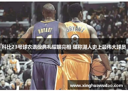 科比23号球衣退役典礼耀眼亮相 堪称湖人史上最伟大球员